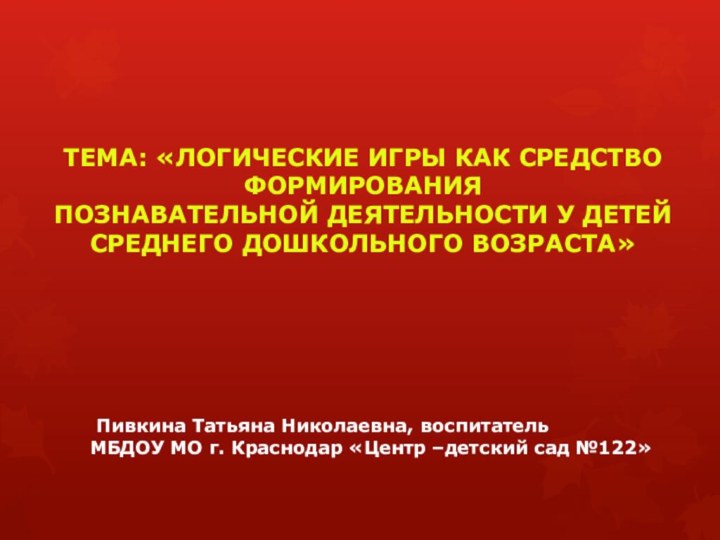 Пивкина Татьяна Николаевна, воспитательМБДОУ МО г. Краснодар «Центр –детский сад №122»ТЕМА: