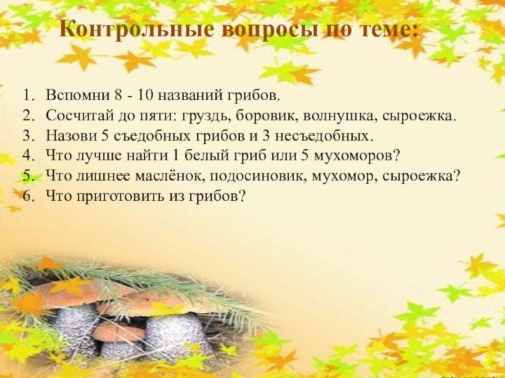 Контрольные вопросы по теме:Вспомни 8 - 10 названий грибов.Сосчитай до пяти: груздь,