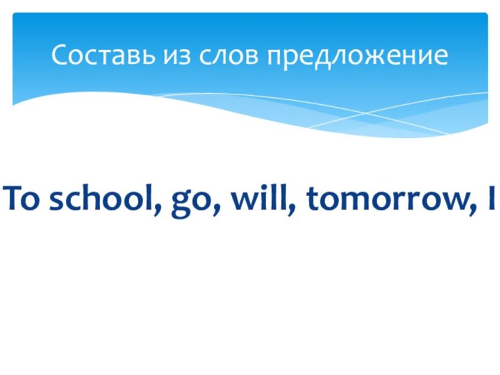 To school, go, will, tomorrow, IСоставь из слов предложение