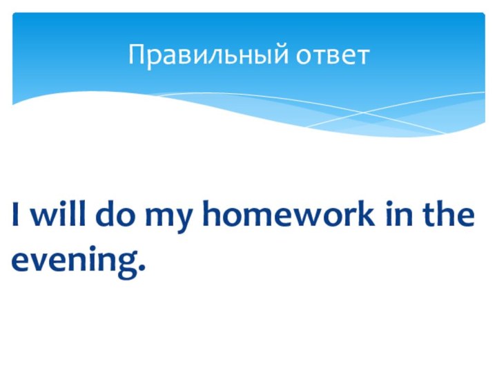 I will do my homework in the evening. Правильный ответ
