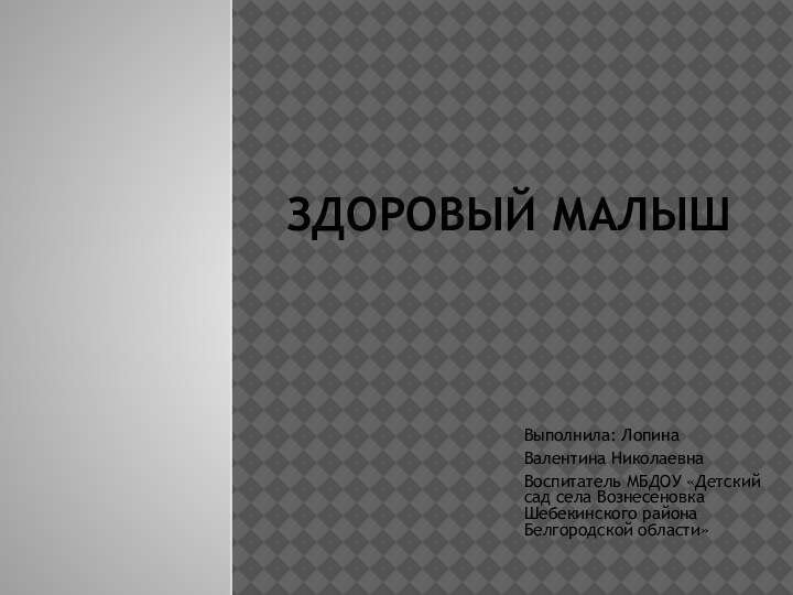 ЗДОРОВЫЙ МАЛЫШВыполнила: Лопина Валентина НиколаевнаВоспитатель МБДОУ «Детский сад села Вознесеновка Шебекинского района Белгородской области»