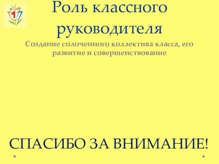 Роль классного руководителяСоздание сплоченного коллектива класса, его развитие и совершенствованиеСПАСИБО ЗА ВНИМАНИЕ!