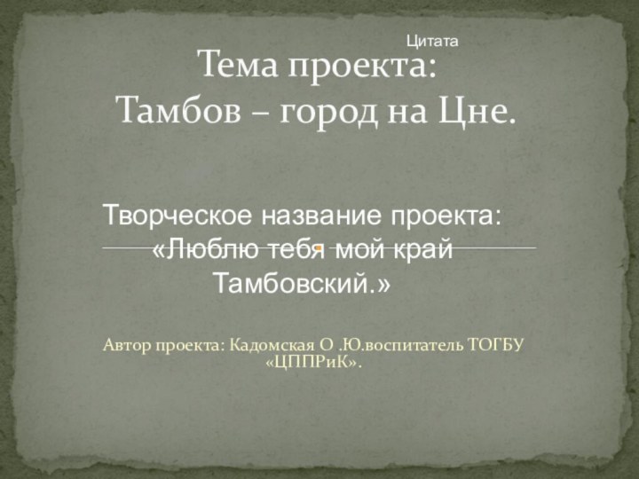 Автор проекта: Кадомская О .Ю.воспитатель ТОГБУ «ЦППРиК».Тема проекта: Тамбов – город на