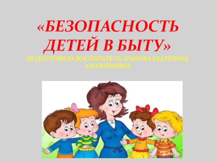 «Безопасность детей в быту» подготовила воспитатель: пырова Екатерина анатольевна