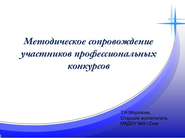 Методическое сопровождение участников профессиональных конкурсовТ.Н.Морозова,Старший воспитатель МКДОУ №8 г.Сим