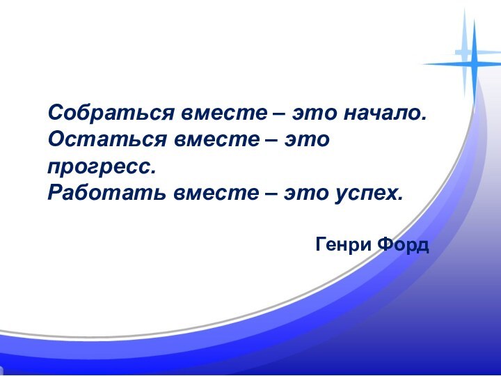 Собраться вместе – это начало.Остаться вместе – это прогресс.Работать вместе – это успех.Генри Форд