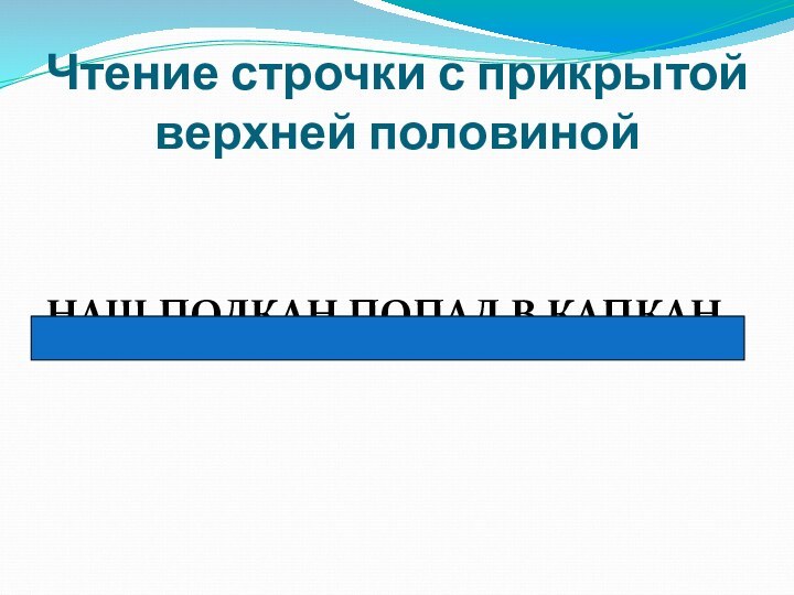 Чтение строчки с прикрытой верхней половинойНАШ ПОЛКАН ПОПАЛ В КАПКАН.