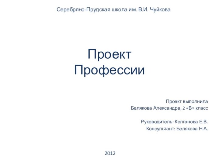 Проект ПрофессииПроект выполнилаБелякова Александра, 2 «В» классРуководитель: Колганова Е.В.Консультант: Белякова Н.А.2012Серебряно-Прудская школа им. В.И. Чуйкова