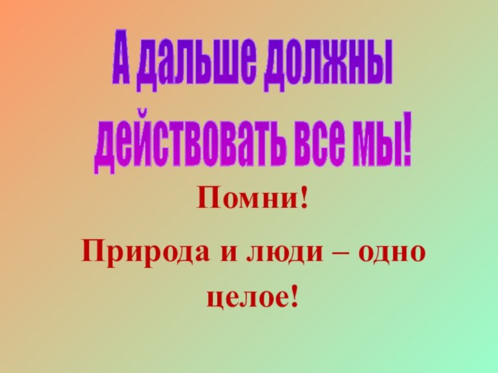 А дальше должны действовать все мы!Помни! Природа и люди – одно целое!