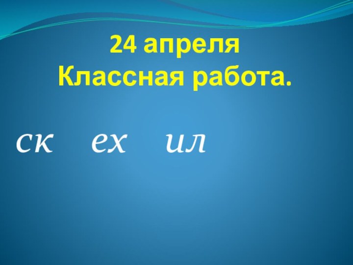 24 апреля Классная работа.ск  ех  ил