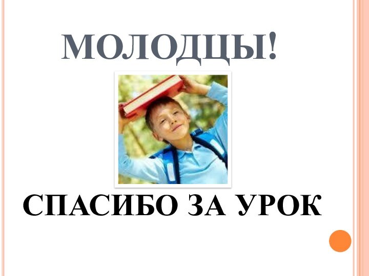 МОЛОДЦЫ!СПАСИБО ЗА УРОК