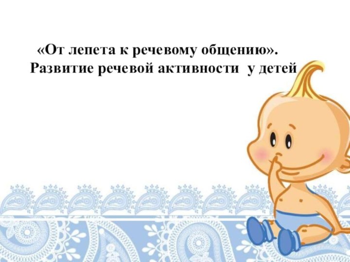 «От лепета к речевому общению».Развитие речевой активности у детей