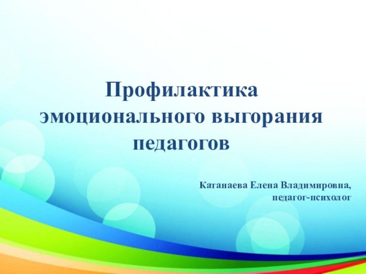 Профилактика эмоционального выгорания педагоговКатанаева Елена Владимировна, педагог-психолог