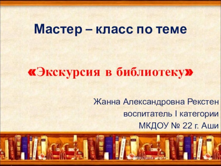 Мастер – класс по теме«Экскурсия в библиотеку»Жанна Александровна Рекстенвоспитатель I категорииМКДОУ № 22 г. Аши