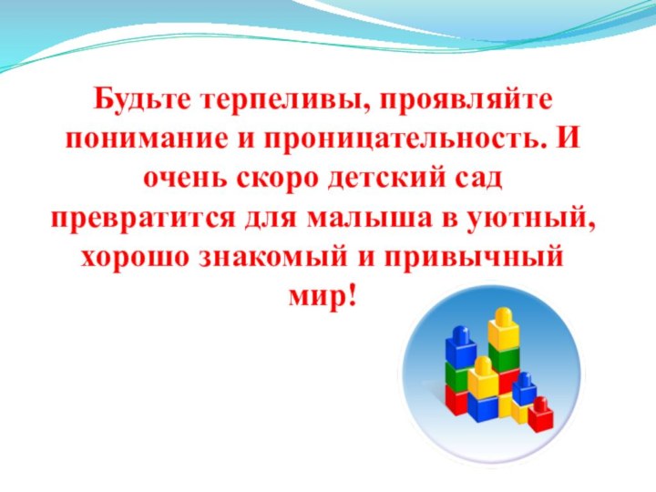 Будьте терпеливы, проявляйте понимание и проницательность. И очень скоро детский сад превратится