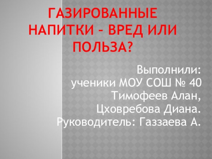 Газированные напитки – вред или польза?Выполнили:ученики МОУ СОШ № 40Тимофеев Алан,Цховребова Диана.Руководитель: Газзаева А..