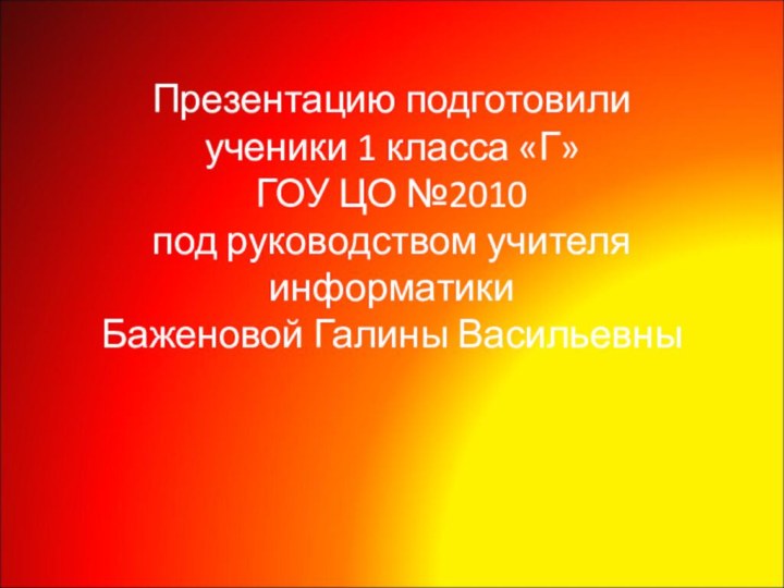 Презентацию подготовили ученики 1 класса «Г»ГОУ ЦО №2010под руководством учителя информатикиБаженовой Галины Васильевны