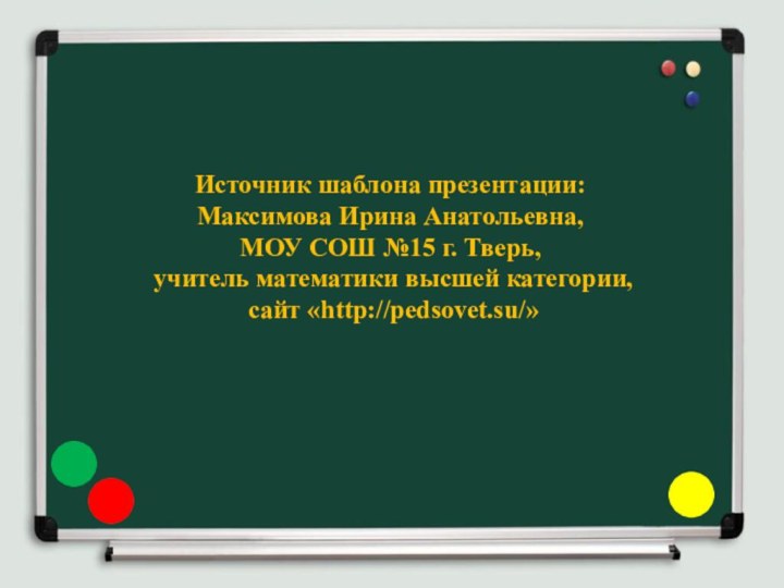 Источник шаблона презентации: Максимова Ирина Анатольевна, МОУ СОШ №15 г. Тверь, учитель