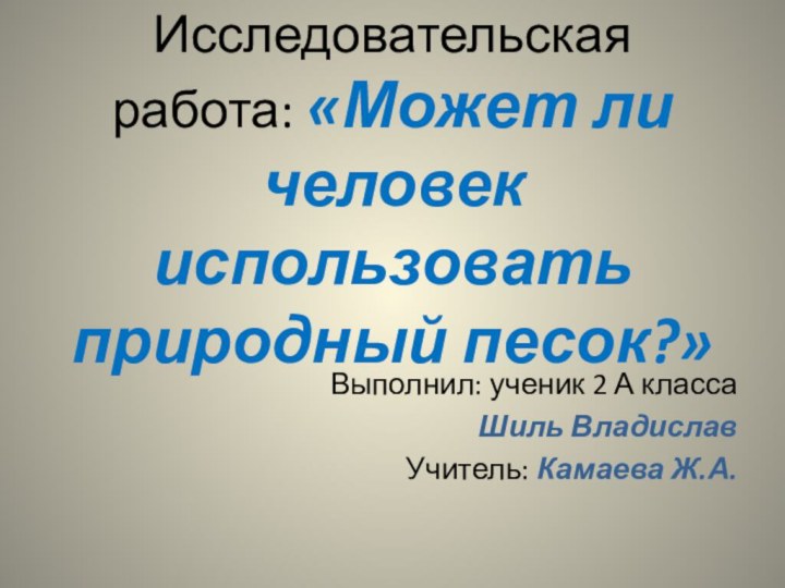 Исследовательская работа: «Может ли человек использовать природный песок?»Выполнил: ученик 2 А классаШиль ВладиславУчитель: Камаева Ж.А.