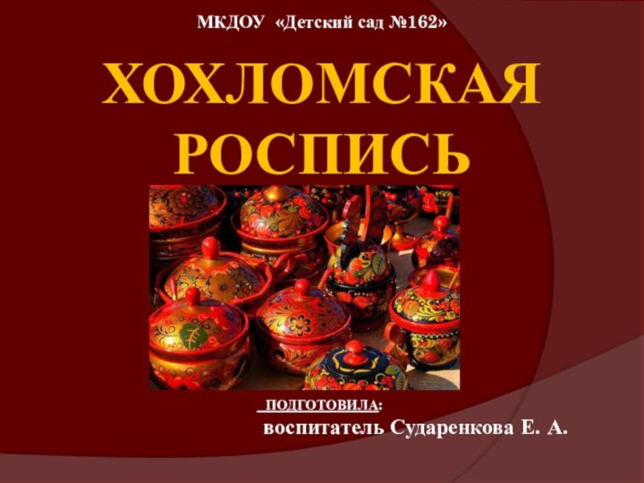 Хохломская роспись ПОДГОТОВИЛА: воспитатель Сударенкова Е. А. МКДОУ «Детский сад №162»