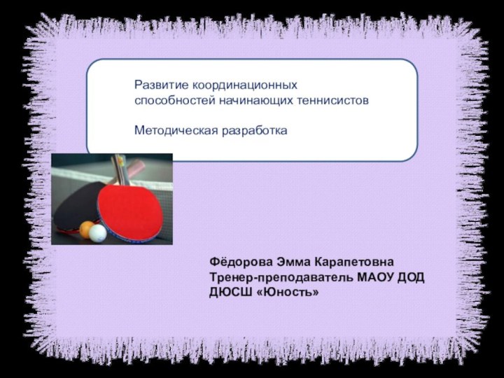 Развитие координационных способностей начинающих теннисистовМетодическая разработкаФёдорова Эмма КарапетовнаТренер-преподаватель МАОУ ДОД ДЮСШ «Юность»