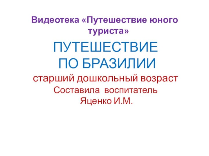 ПУТЕШЕСТВИЕ  ПО БРАЗИЛИИ  старший дошкольный возраст Составила воспитатель  Яценко И.М.Видеотека «Путешествие юного туриста»