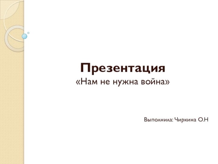 Презентация  «Нам не нужна война»Выполнила: Чиркина О.Н