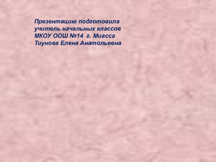 Презентацию подготовила учитель начальных классов МКОУ ООШ №14 г. МиассаТиунова Елена Анатольевна