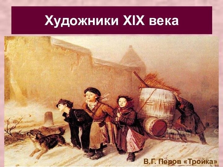 Художники XIX векаВ.А. Тропинин «Кружевница»А.Г. Венецианов «Жнецы»В.Г. Перов «Тройка»