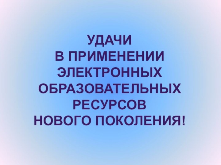 Удачи в применении электронных образовательных ресурсов нового поколения!