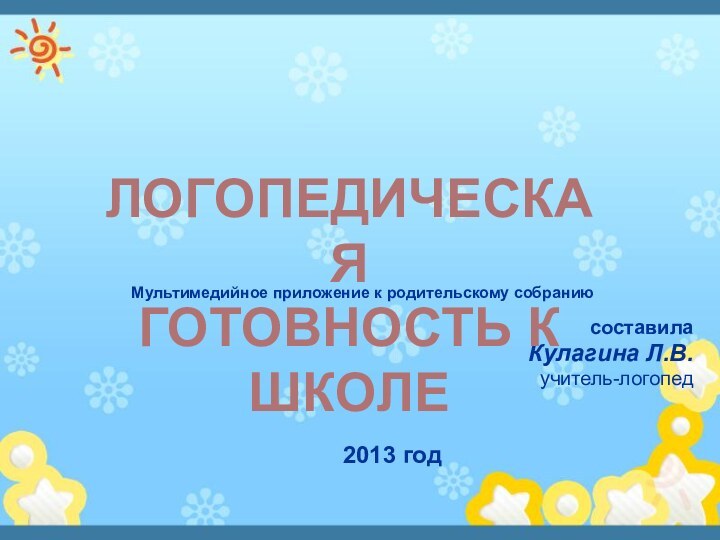 Мультимедийное приложение к родительскому собраниюсоставила Кулагина Л.В.учитель-логопед 2013 год ЛОГОПЕДИЧЕСКАЯГОТОВНОСТЬ К ШКОЛЕ