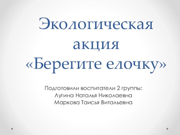 Экологическая акция  «Берегите елочку»Подготовили воспитатели 2 группы:Лугина Наталья НиколаевнаМаркова Таисья Витальевна