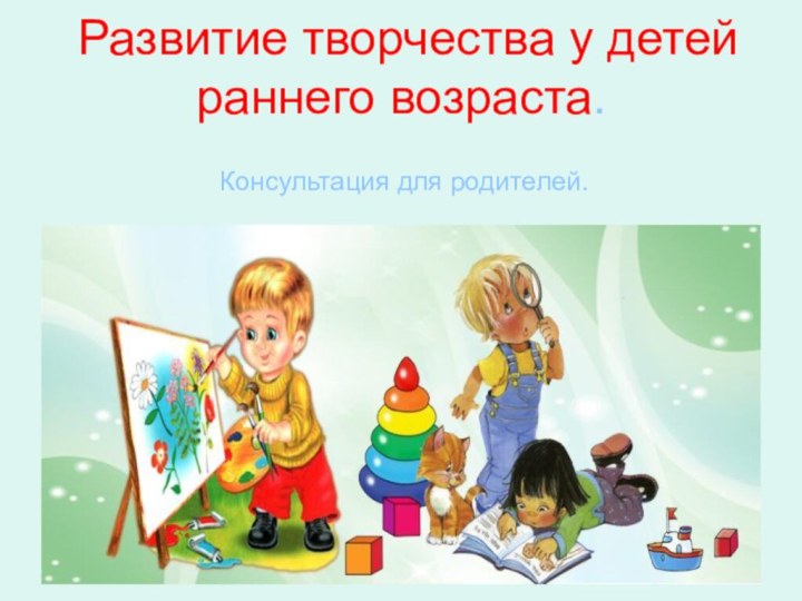 Развитие творчества у детей раннего возраста. Консультация для родителей.
