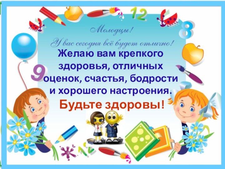 Желаю вам крепкого здоровья, отличных оценок, счастья, бодрости и хорошего настроения.   Будьте здоровы!