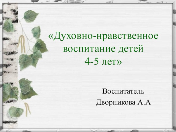 «Духовно-нравственное воспитание детей  4-5 лет»ВоспитательДворникова А.А