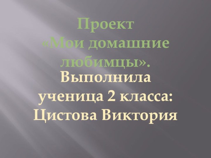 Проект «Мои домашние любимцы».Выполнила ученица 2 класса: Цистова Виктория