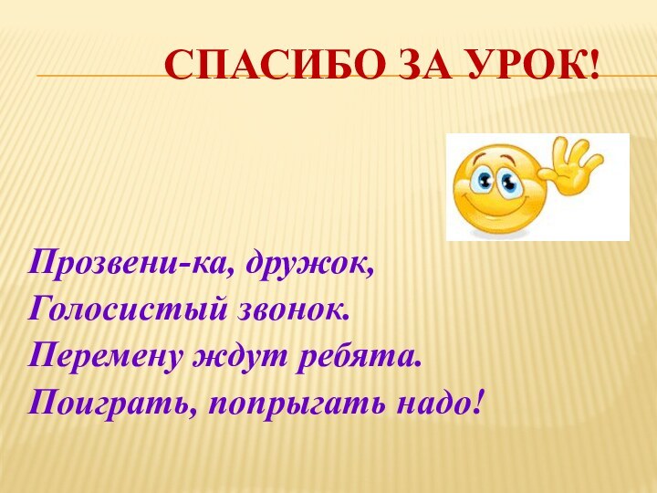 Спасибо за урок!Прозвени-ка, дружок,Голосистый звонок.Перемену ждут ребята.Поиграть, попрыгать надо!