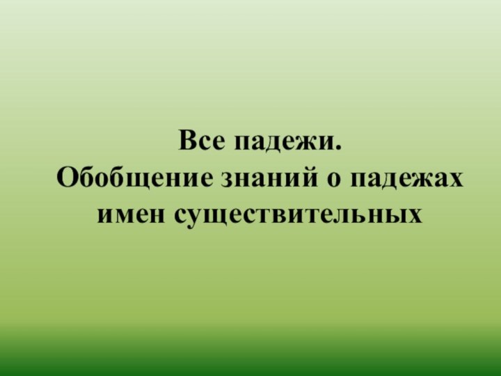 Все падежи.  Обобщение знаний о падежах имен существительных