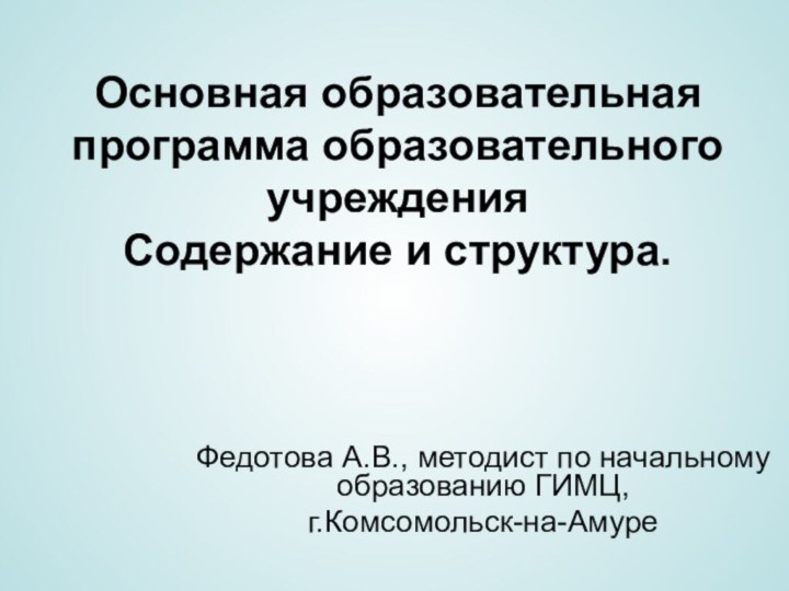 Основная образовательная программа образовательного учреждения Содержание и структура.Федотова А.В., методист по начальному образованию ГИМЦ,г.Комсомольск-на-Амуре