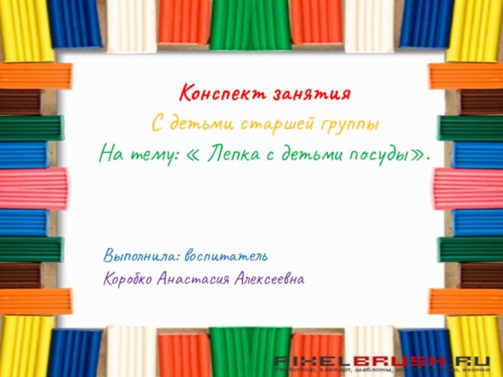 Конспект занятияС детьми старшей группыНа тему: « Лепка с детьми посуды».Выполнила: воспитательКоробко Анастасия Алексеевна