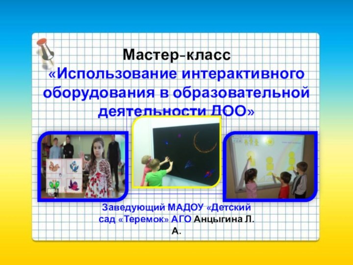 Мастер-класс «Использование интерактивного оборудования в образовательной деятельности ДОО»Заведующий МАДОУ «Детский сад «Теремок» АГО Анцыгина Л.А.