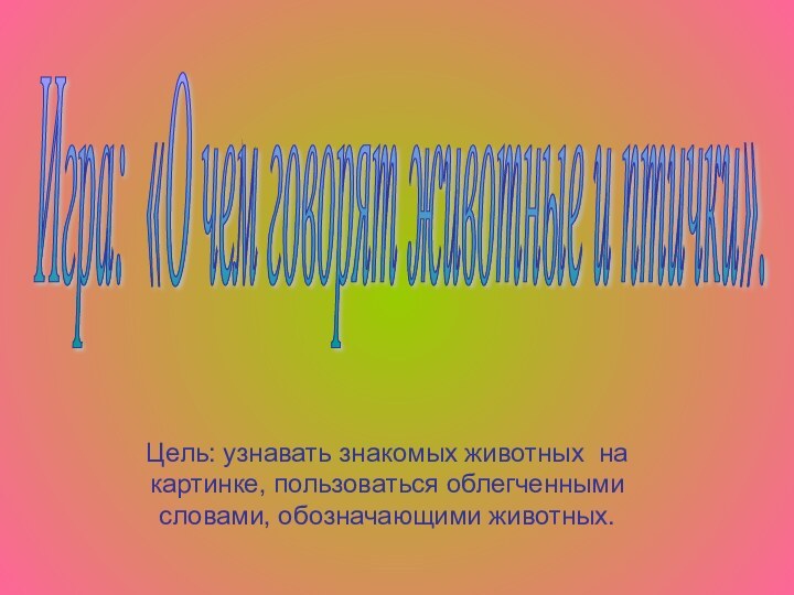 Цель: узнавать знакомых животных на картинке, пользоваться облегченными словами, обозначающими животных. Игра: