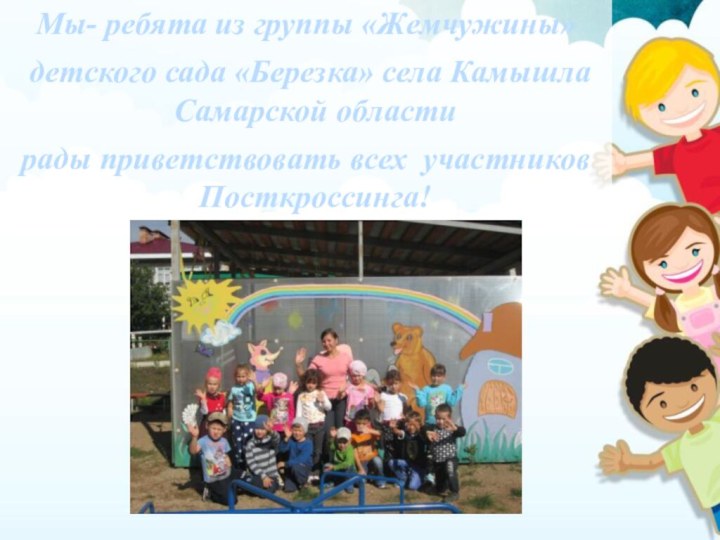 Мы- ребята из группы «Жемчужины» детского сада «Березка» села Камышла Самарской областирады приветствовать всех участников Посткроссинга!