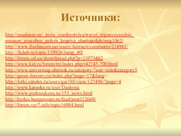 Источники:http://zaadonay.ru/_inyie_vozdeystviya/travyi_otgonyayuschie_emonov_zveroboy_polyin_krapiva_chertopoloh/msg1062/http://www.freelancers.net/users/Antracit/comments/214941/http://ffclub.ru/topic/139926/jump_40/http://forum.od.ua/showthread.php?p=13073482http://www.kid.ru/forum/txt/index.php/t42745-700.htmlhttp://www.univermag.obninsk.ru/category/?sort=min&category5http://green-forestry.ru/index.php?page=17&lang=http://fotki.yandex.ru/users/gar388/view/127498/?page=4http://www.karaoke.ru/user/Dashynuhttp://www.podmoskove.ru/153_news.html http://krohis.bestpersons.ru/feed/post112669/http://forum.say7.info/topic16984.html