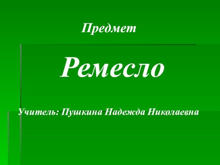 РемеслоПредметУчитель: Пушкина Надежда Николаевна