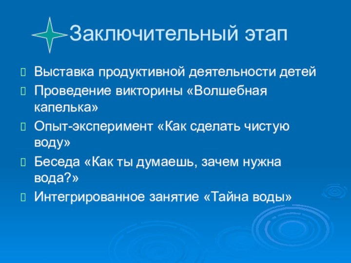 Заключительный этапВыставка продуктивной деятельности детейПроведение викторины «Волшебная капелька»Опыт-эксперимент «Как сделать чистую воду»Беседа