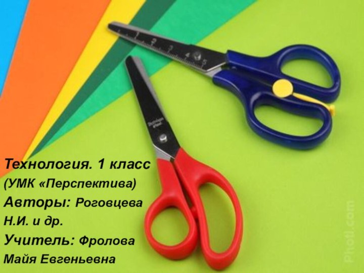 Технология. 1 класс (УМК «Перспектива)Авторы: Роговцева Н.И. и др.Учитель: Фролова Майя Евгеньевна