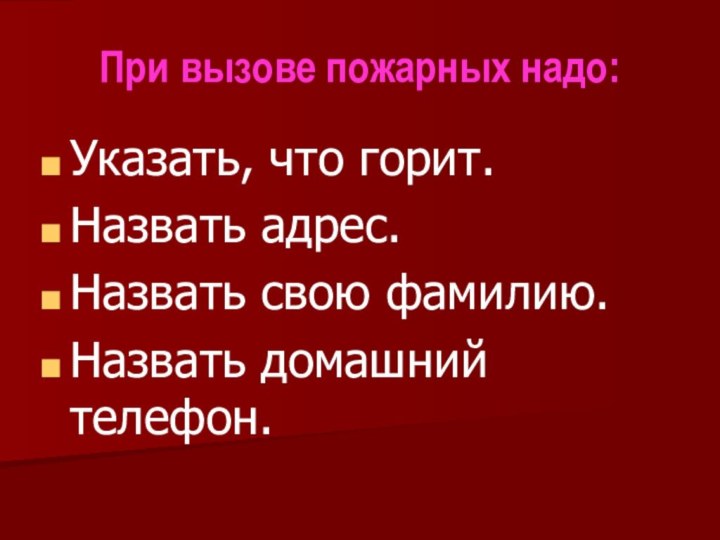 При вызове пожарных надо:Указать, что горит.Назвать адрес.Назвать свою фамилию.Назвать домашний телефон.