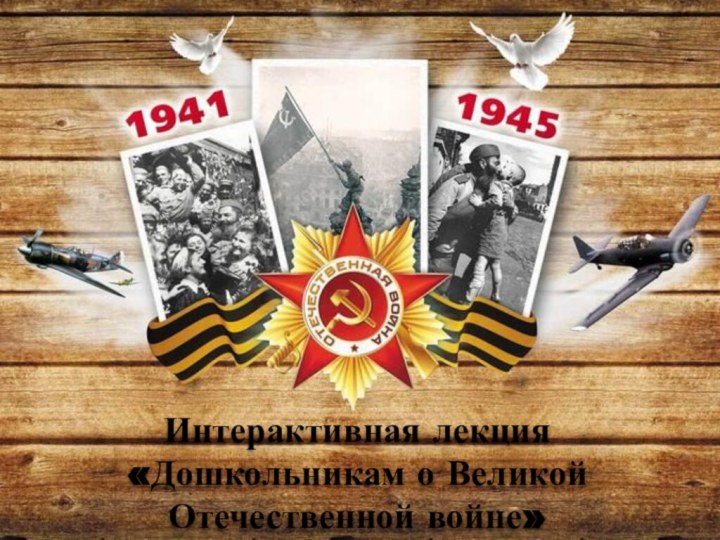 Интерактивная лекция «Дошкольникам о Великой Отечественной войне»