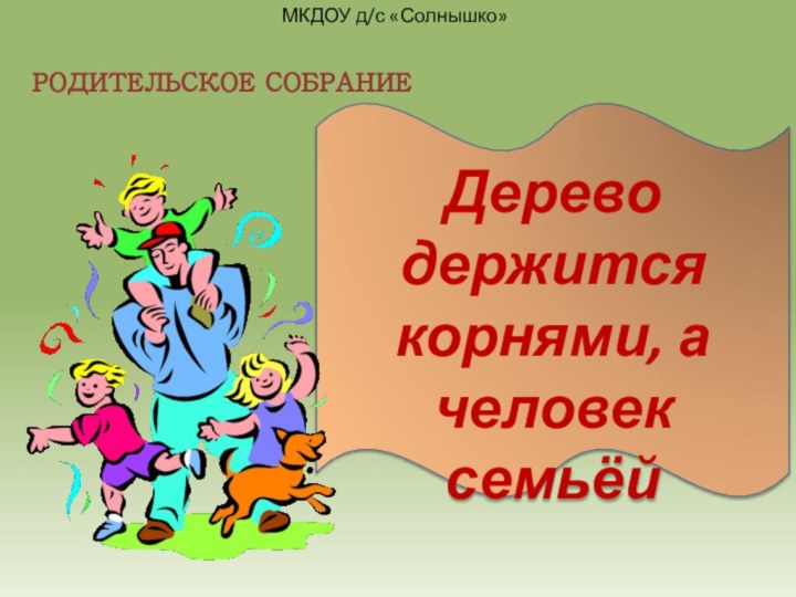 РОДИТЕЛЬСКОЕ СОБРАНИЕДерево держится корнями, а человек семьёйМКДОУ д/с «Солнышко»